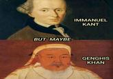 BUT MAYBE IMMANUEL KANT GENGHIS KHAN