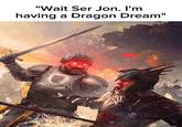 "Wait Ser Jon. I'm having a Dragon Dream"