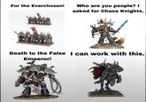 For the Everchosen! Who are you people? I asked for Chaos Knights. Death to the False I can work with this. Emperor!