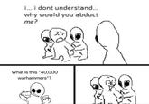 i... i dont understand... why would you abduct me? What is this "40,000 warhammers"?
