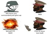 We have you surrounded just give up WHAT?!?! NO!! NO Fire it! Give 'em hell!