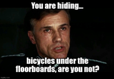 You are hiding... imgflip.com bicycles under the floorboards, are you not?
