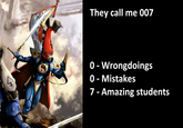 They call me 007 0 - Wrongdoings 0 - Mistakes 7 - Amazing students