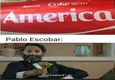 SHARE Coke WITH America Pablo Escobar: Don't mind if I do.