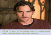 >MFW I'm such an obnoxious chud my oneitis would rather date two r---- vampires than me