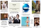 scholarship student at rich college/uni bursar 'b3:r-sər for some reason people are shocked you can handle the material (or possess sense at all!) (n.) Person who manages money at a school or college. (The bursar helped with my scholarship.) you know him well. balancing employment and studies being treated as a novelty exhibit for the well-off lots of people are nice and polite, but when someone is mean, they are mean you will get teased for your accent (or discover you have one) marvelling at how well- travelled and educated everyone is if you didnt go to private/boarding school, people think you suffered reminding yourself how far you've an education and resources beyond your wildest dreams come
