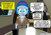 INU INTERVIEWING FOR SHIP CREWS WAS NOT REBECCA'S STRONG POINT... I SUPPOSE MY GREATEST STRENGTH WOULD BE ABSOLUTE HONESTY. AND YOUR BIGGEST WEAKNESS? I TEND TO STEAL MY EMPLOYERS SHIPS AND SELL THEM FOR SCRAP IF THEY DOUBLE CROSS ME... NOAHCHINNBOOKS.COM