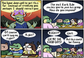You have done well to get this far. Instead of crushing you, perhaps I should recruit you. The evil Xark Xide invites you to join his army. How do you respond? Of course we'll say no, right? RIGHT!? Well... Right? WE'RE THE GOOD GUYS! But this could be funny. @FieldExplores