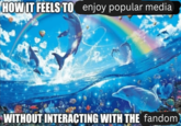 HOW IT FEELS TO enjoy popular media WITHOUT INTERACTING WITH THE fandom