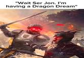 "Wait Ser Jon. I'm having a Dragon Dream"