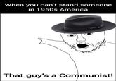 When you can't stand someone in 1950s America That guy's a Communist!