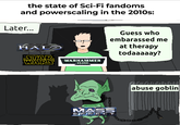 the state of Sci-Fi fandoms and powerscaling in the 2010s: Later... HALD STAR WARS WARHAMMER 40,000 Guess who embarassed me at therapy todaaaaay? MASS EFFECT abuse goblin