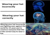 Wearing your hat incorrectly Wearing your hat correctly Wearing your hat incorrectly and fighting wars against the world for 15 years just to convince everyone that this is the correct way to wear a hat.
