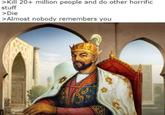 >Kill 20+ million people and do other horrific stuff > Die >Almost nobody remembers you