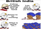 British India Cobras are really getting out of hand Lets put a bounty on them Seems to be working What is going on...