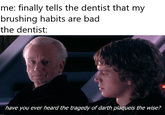 me: finally tells the dentist that my brushing habits are bad the dentist: have you ever heard the tragedy of darth plaqueis the wise?
