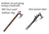 Artificer: Im just going to buy a hand axe. DM: Your sure? Artificer: Yep. One session later: