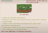 Anonymous 16/11/2025, 8:42:48 pm No.89871328 57 KB GIF > talk to friend (woman) > Broke up with her boyfriend over him being a manchild > Says she wanted someone to give her princess treatment > Ask her what princess treatment is > It's being a womanchild Are we allergic to being adults