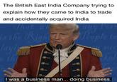 The British East India Company trying to explain how they came to India to trade and accidentally acquired India That wh is the Right Jayin othe any Torr People to suc kel I was a business man... doing business.