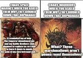 CHAOS SPACE MARINES WHEN YOU ASKED THEM WHY THEY BURNED DOWN THAT ORPHANAGE CHAOS WARRIORS WHEN YOU ASKED THEM WHY THEY BURNED DOWN THAT ORPHANAGE It reminded my of how The Emperor abandoned me and my Battle Brothers and planned to replace us so I had to burn it down to numb the pain of my own betrayal and. What? These marshmallows aren't gonna roast themselves! imgflip.com