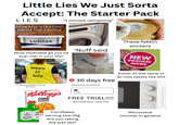 Little Lies We Just Sorta Accept: The Starter Pack LIES SPREADS STRAIGHT FROM THE FRIDGE "1 minute remaining" LURPAK SPREADABLE These fekkin stickers Most miserable git you've ever met in your life* happy to help "understandable some of the time 'Nuff said PEEL HERE → 30 days free Payment method NEW IMPROVED RECIPE Either A) the same or B) now tastes like s--- Kellogg's CORN FLAKES Card FREE TRIAL!!!! We need your card info Cornflakes Microwave serving size 24g minutes in general 249 59 Are you taking the piss lad?