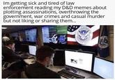Im getting sick and tired of law enforcement reading my D&D memes about plotting assassinations, overthrowing the government, war crimes and casual murder but not liking or sharing them... UNCLASSIFIED