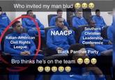 Who invited my man blud Southern NAACP Christian Italian-American Civil Rights League Leadership Conference Black Panther Party Bro thinks he's on the team
