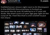 TwitchyDC ❤ @ItsTwitchyDC X.com CallMeCarson shown right next to Dr Disrespect in the EDP445 Documentary is f----- up because like he was 19 talking to a 17 year old dude, like that's just a 2 year age gap right at the cusp of 18, I feel like that's a bit overkill to put him there