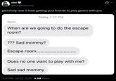 nini @honglubotomy genuinely how it feels getting your friends to play games with you Today 1:22 PM Mom When are we going to do the escape room? ??? Sad mommy? Escape room..... Does no one want to play with me? Sad sad mommy 2:25 PM - Jul 23, 2026 - 4.3M Views