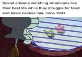 Soviet citizens watching Americans live their best life while they struggle for food and basic necessities, circa 1991 2100