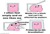 I often feel empty and no one likes me Maybe I'm a blank and can't be affected by psykers OWLTURD.COM Primordial Truth Praise be to the Grandfather!