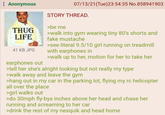 : Anonymous 07/13/21(Tue)23:54:35 No.858941903 THUG LIFE 41 KB JPG earphones out STORY THREAD. >be me >walk into gym wearing tiny 80's shorts and fake mustache >see literal 9.5/10 girl running on treadmill with earphones in >walk up to her, motion for her to take her >tell her she's alright looking but not really my type >walk away and leave the gym >hang out in my car in the parking lot, flying my rc helicopter all over the place >girl walks out >do 30mph fly-bys inches above her head and chase her running and screaming to her car >drink the rest of my nesquik and head home