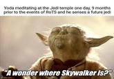 Yoda meditating at the Jedi temple one day, 9 months prior to the events of ROTS and he senses a future jedi "A wonder where Skywalker is?" imgflip.com