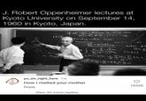 J. Robert Oppenheimer lectures at Kyoto University on September 14, 1960 in Kyoto, Japan. 1959 if we can choose I such that +90 (2 boundary value 7140 (i+1,2.,) metric p J-M 5(1-10) ITAL (170) (+) ( of breat (५) ६० yo_im_right_here 1w 100 How I melted your mother Reply View 32 more replies 18300
