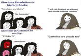 Glorious Revolution in history books: "For religion and Liberty" "No Surrender!" "I will rule England as a despot and revoke religious freedom" Am D Glorious Revolution in reality: "TYRANT!" "Catholics are people too" "OPPRESSOR!"
