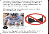 Female Tour de France cyclists could be disqualified for wearing padded bras to alter their chest shape for an aerodynamic advantage The padding could save riders 1.25 seconds per mile ci Glorda ana UC Beyond Skewed ❤ @BeyondSkewed Somebody got paid to calculate that a bra is worth 1.25 seconds a mile.