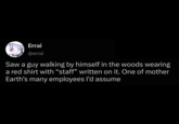 Errai @errai Saw a guy walking by himself in the woods wearing a red shirt with “staff” written on it. One of mother Earth's many employees I'd assume