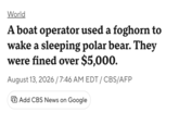 World A boat operator used a foghorn to wake a sleeping polar bear. They were fined over $5,000. August 13, 2026 / 7:46 AM EDT / CBS/AFP Add CBS News on Google
