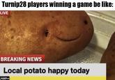 Turnip28 players winning a game be like: LIVE BREAKING NEWS Local potato happy today imgflip.com