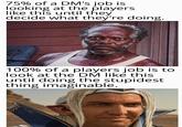 75% of a DM's job is looking at the players like this until they decide what they're doing. 100% of a players job is to look at the DM like this until doing the stupidest thing imaginable.
