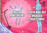 imgflip.com CURSE OF KIDNEY FAILURE PLAYER WHO JUST UNLOCKED CREATE CURSE