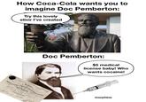 How Coca-Cola wants you to imagine Doc Pemberton: Try this lovely elixir I've created Drink Coca-Cola Doc Pemberton: $5 medical license baby! Who wants cocaine! TICKET OF ADMISSION Lectures on FRINCIPLES, FRACTICE & OPERATIONS Surgery DINBURGH. uroton morphine
