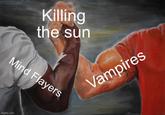 Killing the sun Mind Flayers imgflip.com Vampires