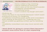 : Anonymous 182 KB JPG choking up 02/28/22(Mon) 12:27:59 No.67606644 >boss called a big meeting >starts yelling at everyone >don't care so let my mind wander >suddenly remembered something funny >can't control my laugh and start >bury my face in my hands because I don't want everyone to know I'm laughing >suddenly everything goes quite and coworkers start yelling at the boss for "making me cry" >boss ended up getting written up for berating me >suddenly coworkers are way more social with me I don't think I'm going to correct them because I wouldn't even know how to start explaining.