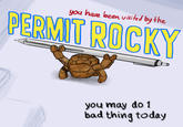 you have been visited by the PERMIT ROCKY you may do 1 bad thing today
