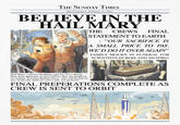 THE SUNDAY TIMES San Fransisco, Febuary 1x, 20xx BELIEVE IN THE HAIL MARY THE CREWS FINAL STATEMENT TO EARTH : “OUR SACRIFICE IS A SMALL PRICE TO PAY. WE'D DO IT OVER AGAIN" FAMILY MOURN IN FUNERAL FOR SCIENTISTS DUBOIS AND SHAPIRO Hail Mary's Olesya Ilyukhina and Yao Ji Li during their final apperance to press before they are prepared for launch. Scientist Ryland Grace, who will be placed into medically-induced coma early, not pictured. FINAL PREPERATIONS COMPLETE AS CREW IS SENT TO ORBIT 72