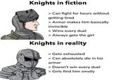 Knights in fiction > Can fight for hours without getting tired > Armor makes him basically invincible > Wins every duel > Always gets the girl Knights in reality > Gets exhausted > Can absolutely die in his armor > Doesn't win every duel > Girls find him smelly