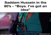 Saddam Hussein in the 80's "Boys. I've got an - idea" made with mematic MakeAGIF.com