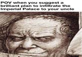 POV when you suggest a brilliant plan to infiltrate the Imperial Palace to your uncle
