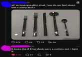 1d alr serious question chat, how do we feel about this cutlery set?? 672 Q2K 21 > 56 17h It looks like if Elon Musk were a cutlery set. I hate it. 4.1K Q 23 G > 8 6